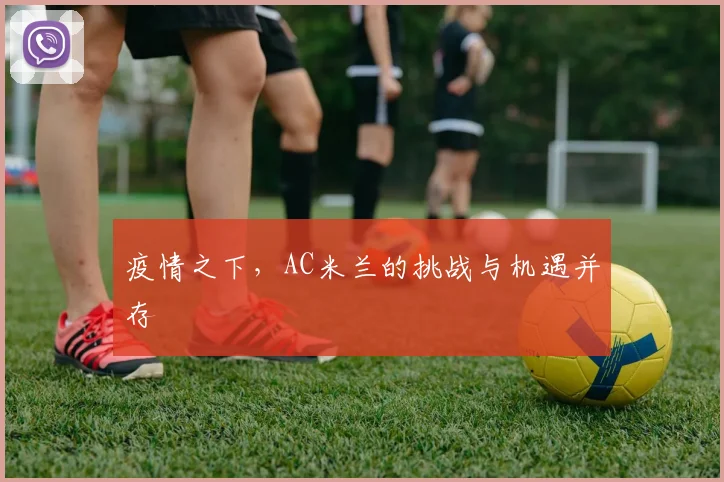 疫情之下，AC米兰的挑战与机遇并存
