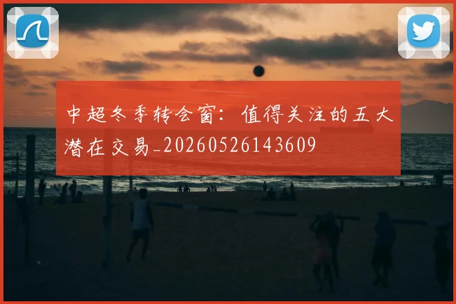 中超冬季转会窗：值得关注的五大潜在交易_20260526143609