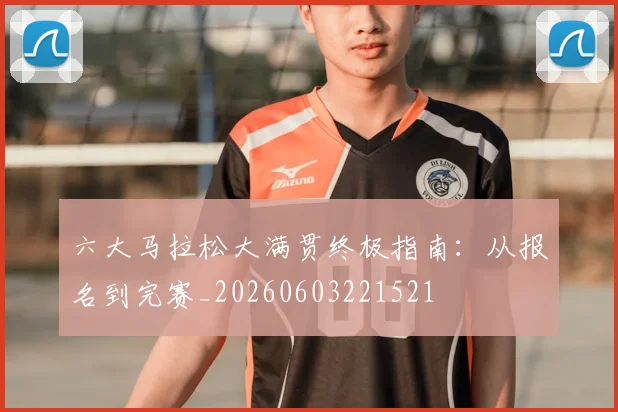 六大马拉松大满贯终极指南:从报名到完赛_20260603221521