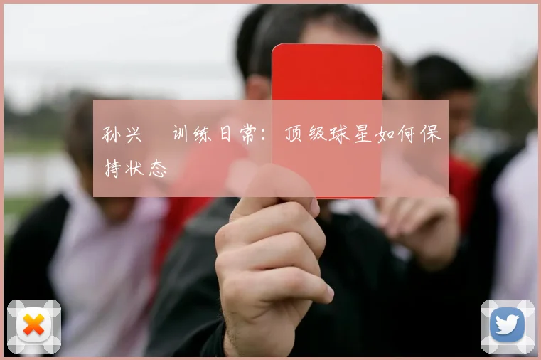 孙兴慜训练日常：顶级球星如何保持状态