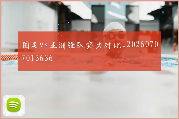 国足vs亚洲强队实力对比_20260707013636