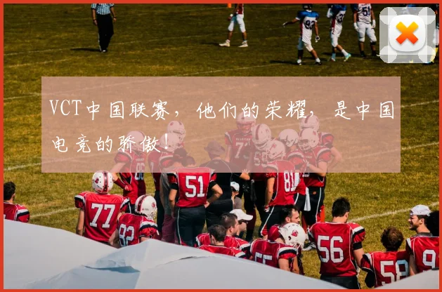 VCT中国联赛,他们的荣耀,是中国电竞的骄傲!