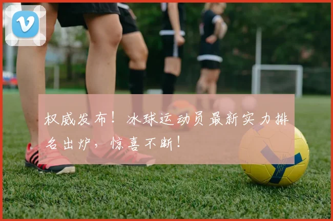 权威发布!冰球运动员最新实力排名出炉,惊喜不断!