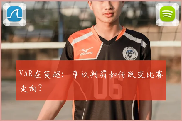 VAR在英超：争议判罚如何改变比赛走向？