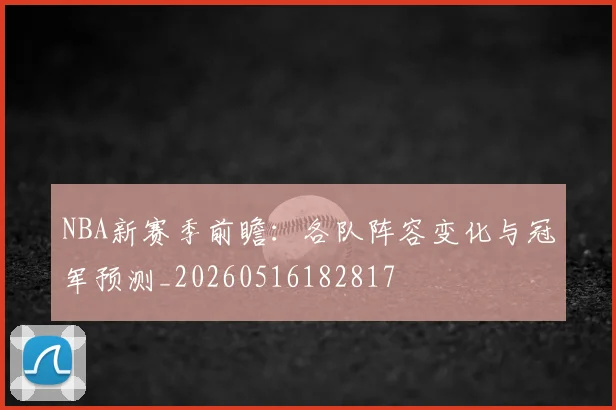 NBA新赛季前瞻：各队阵容变化与冠军预测_20260516182817