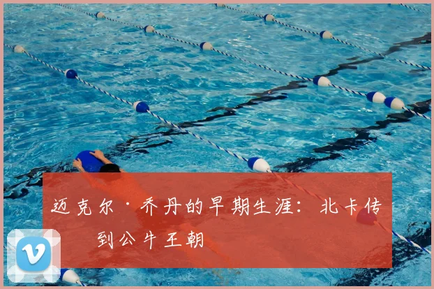 迈克尔·乔丹的早期生涯:北卡传奇到公牛王朝