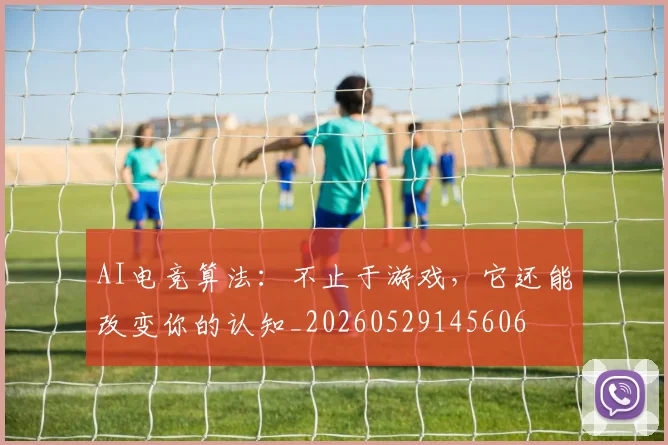 AI电竞算法：不止于游戏，它还能改变你的认知_20260529145606