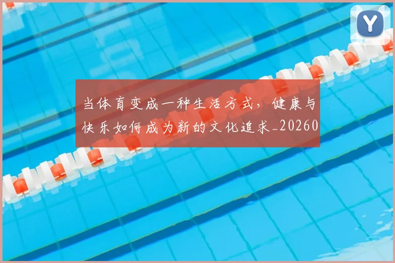 当体育变成一种生活方式,健康与快乐如何成为新的文化追求_20260707152350