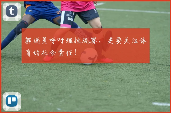 解说员呼吁理性观赛，更要关注体育的社会责任！