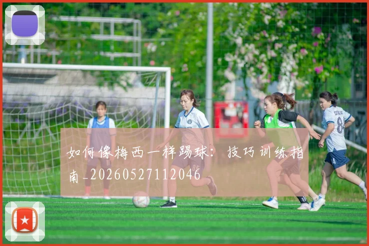 如何像梅西一样踢球:技巧训练指南_20260527112046