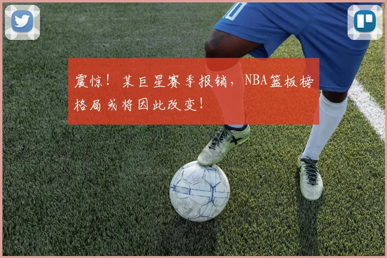 震惊!某巨星赛季报销,NBA篮板榜格局或将因此改变!