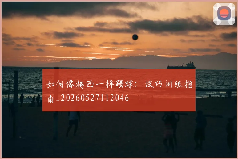 如何像梅西一样踢球：技巧训练指南_20260527112046