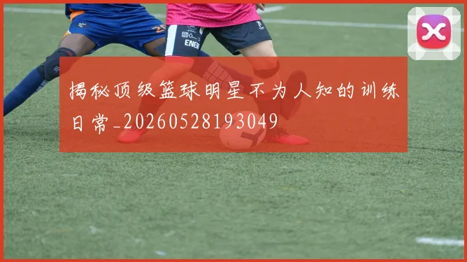 揭秘顶级篮球明星不为人知的训练日常_20260528193049
