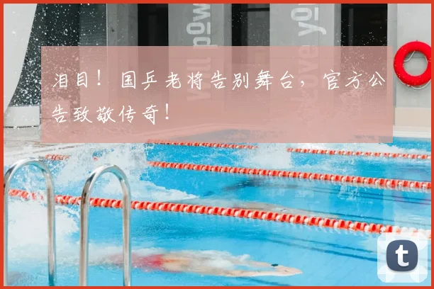 泪目！国乒老将告别舞台，官方公告致敬传奇！