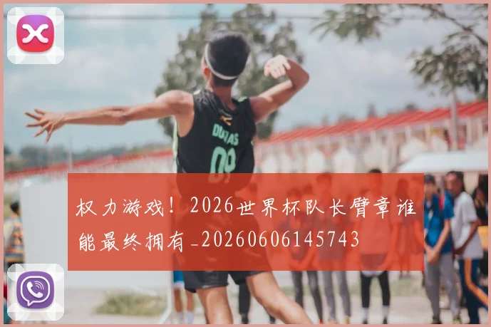 权力游戏！2026世界杯队长臂章谁能最终拥有_20260606145743