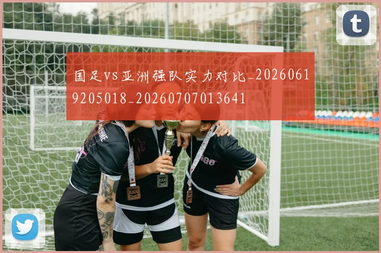 国足vs亚洲强队实力对比_20260619205018_20260707013641