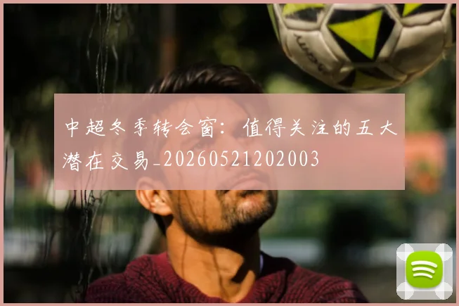 中超冬季转会窗：值得关注的五大潜在交易_20260521202003