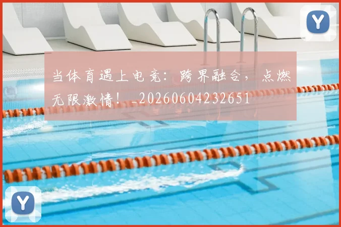 当体育遇上电竞:跨界融合,点燃无限激情!_20260604232651