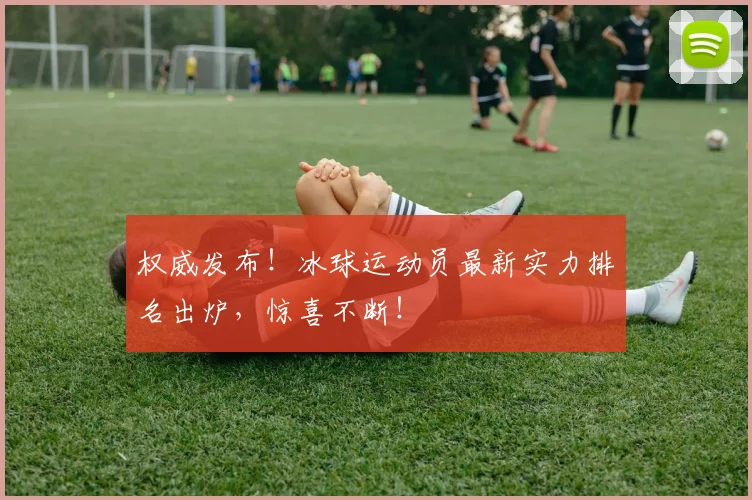 权威发布！冰球运动员最新实力排名出炉，惊喜不断！