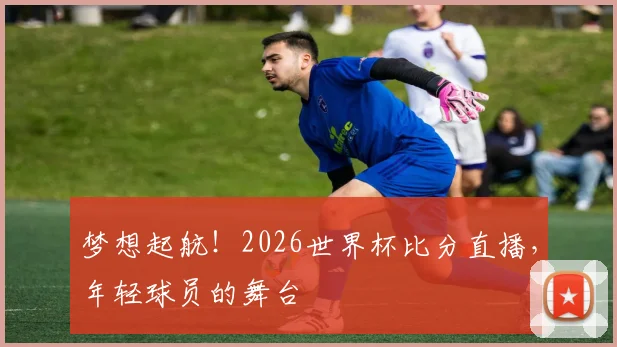 梦想起航!2026世界杯比分直播,年轻球员的舞台