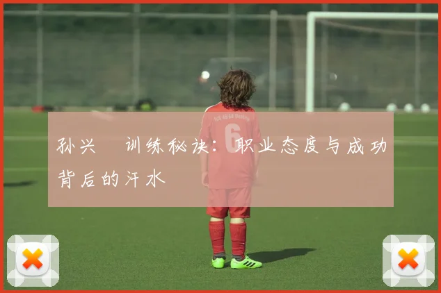 孙兴慜训练秘诀:职业态度与成功背后的汗水