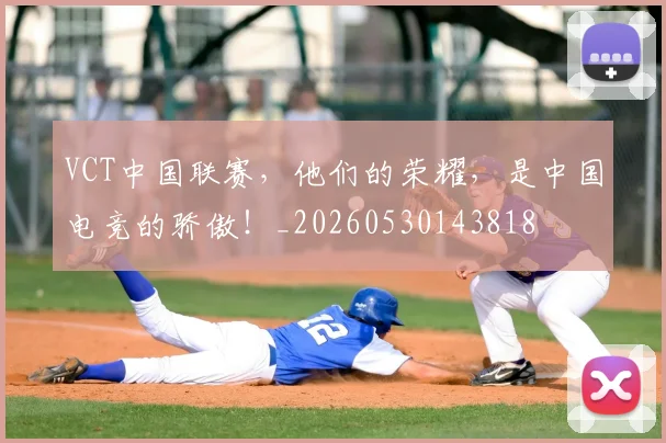 VCT中国联赛,他们的荣耀,是中国电竞的骄傲!_20260530143818