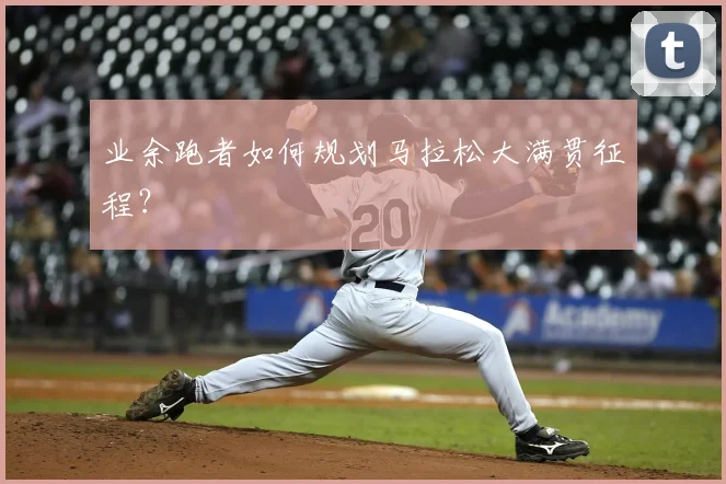 业余跑者如何规划马拉松大满贯征程？