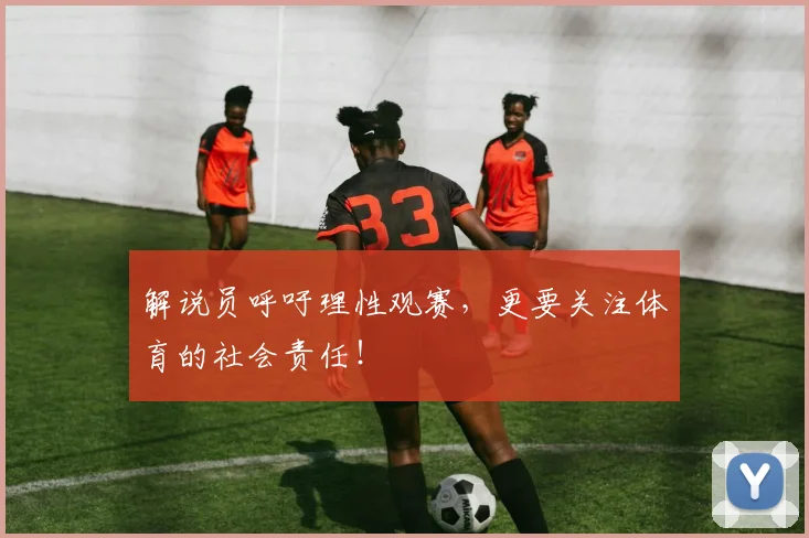 解说员呼吁理性观赛，更要关注体育的社会责任！