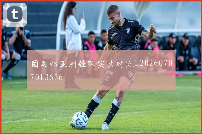 国足vs亚洲强队实力对比_20260707013636