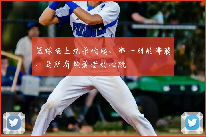 篮球场上绝杀响起，那一刻的沸腾，是所有热爱者的心跳