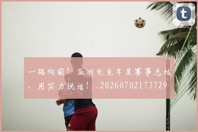 一路向前！亚洲电竞年度赛事总结，用实力说话！_20260702173729