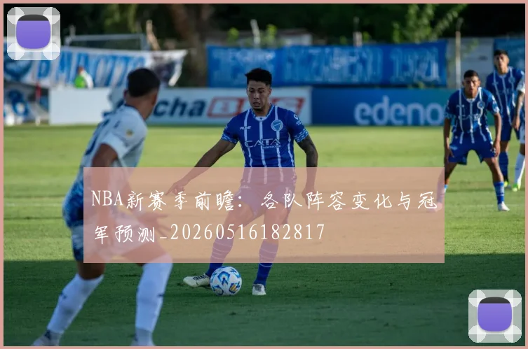 NBA新赛季前瞻：各队阵容变化与冠军预测_20260516182817