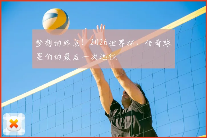 梦想的终点！2026世界杯，传奇球星们的最后一次远征