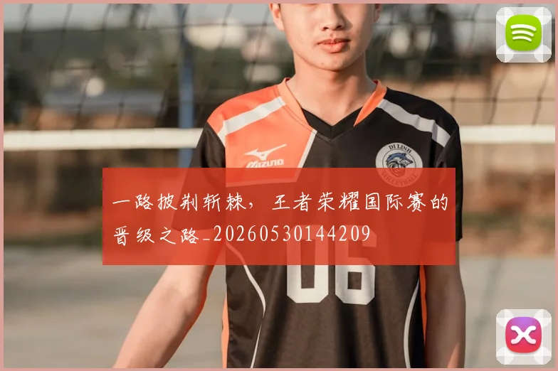 一路披荆斩棘，王者荣耀国际赛的晋级之路_20260530144209