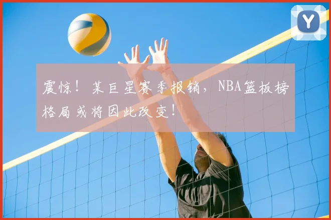 震惊！某巨星赛季报销，NBA篮板榜格局或将因此改变！