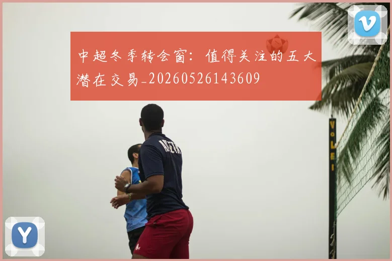中超冬季转会窗:值得关注的五大潜在交易_20260526143609