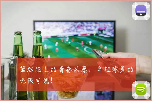 篮球场上的青春风暴，年轻球员的无限可能！