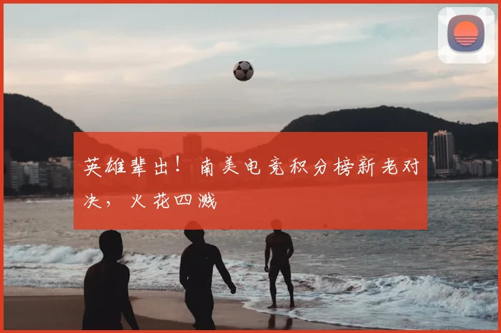 英雄辈出！南美电竞积分榜新老对决，火花四溅