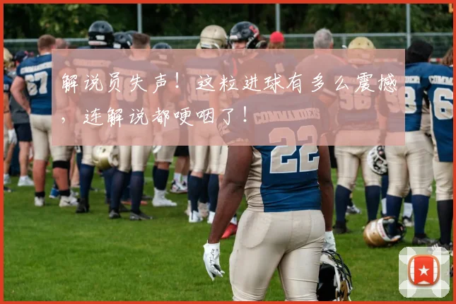 解说员失声!这粒进球有多么震撼,连解说都哽咽了!