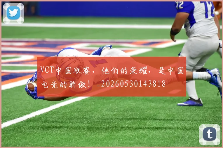 VCT中国联赛,他们的荣耀,是中国电竞的骄傲!_20260530143818