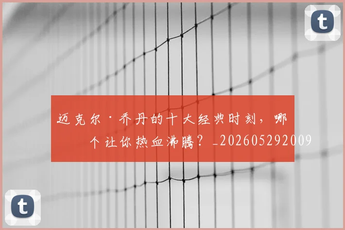 迈克尔·乔丹的十大经典时刻,哪一个让你热血沸腾?_20260529200906
