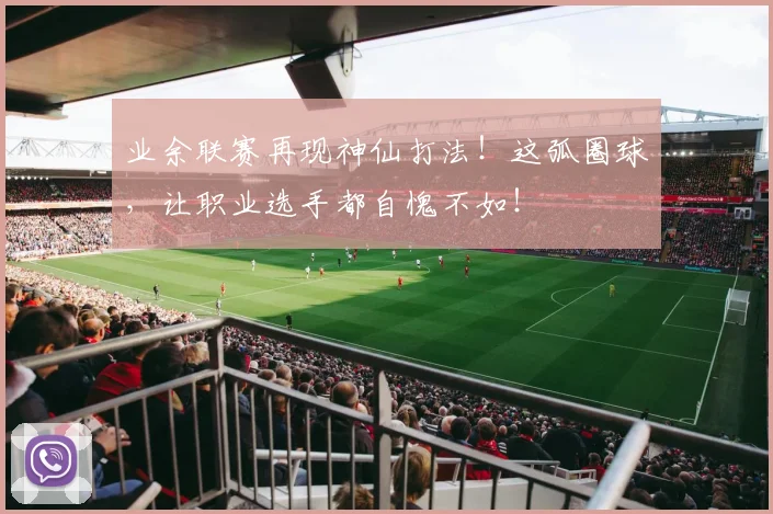 业余联赛再现神仙打法！这弧圈球，让职业选手都自愧不如！