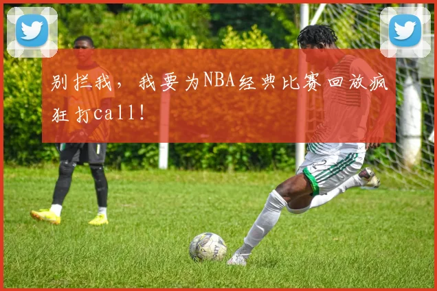 别拦我，我要为NBA经典比赛回放疯狂打call！