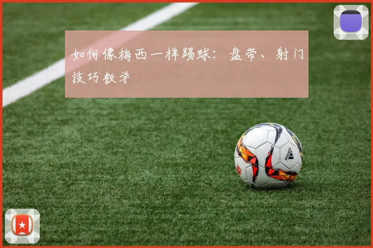 如何像梅西一样踢球：盘带、射门技巧教学
