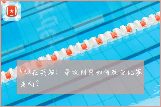 VAR在英超:争议判罚如何改变比赛走向?